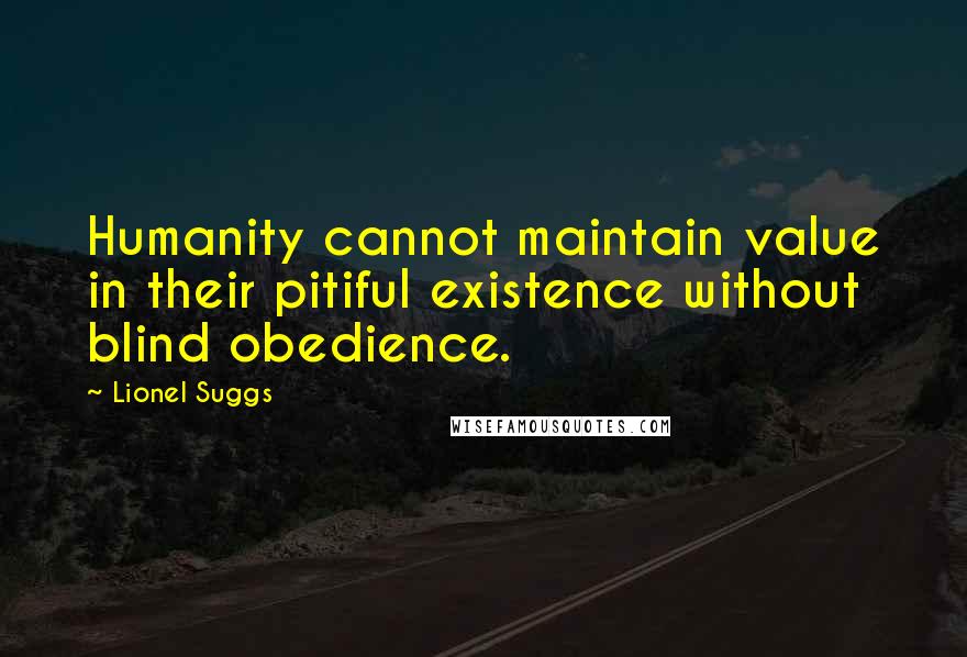 Lionel Suggs Quotes: Humanity cannot maintain value in their pitiful existence without blind obedience.