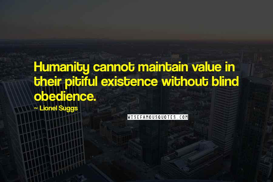 Lionel Suggs Quotes: Humanity cannot maintain value in their pitiful existence without blind obedience.