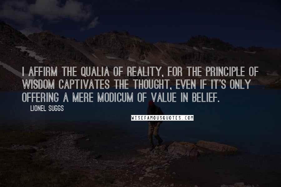 Lionel Suggs Quotes: I affirm the qualia of reality, for the principle of wisdom captivates the thought, even if it's only offering a mere modicum of value in belief.