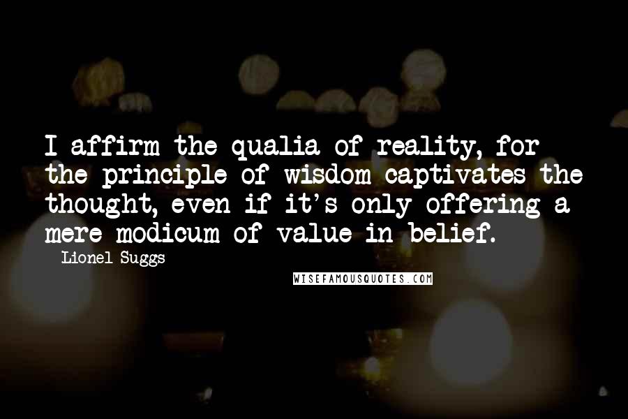 Lionel Suggs Quotes: I affirm the qualia of reality, for the principle of wisdom captivates the thought, even if it's only offering a mere modicum of value in belief.