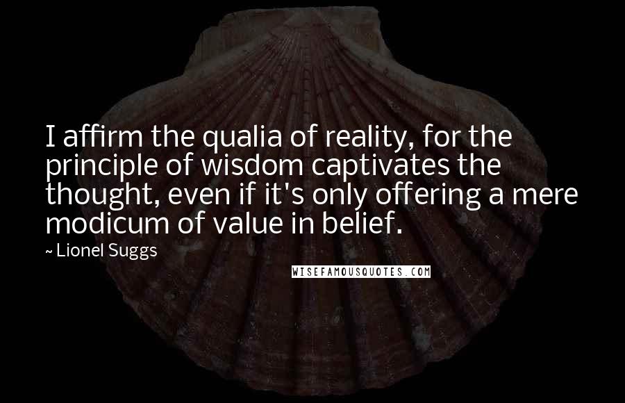 Lionel Suggs Quotes: I affirm the qualia of reality, for the principle of wisdom captivates the thought, even if it's only offering a mere modicum of value in belief.