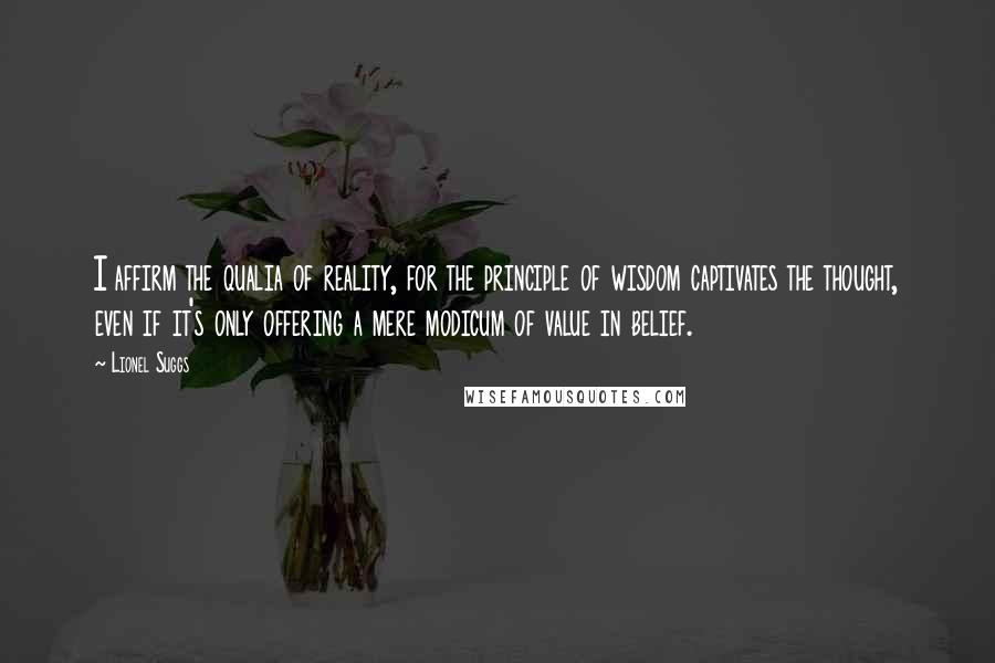 Lionel Suggs Quotes: I affirm the qualia of reality, for the principle of wisdom captivates the thought, even if it's only offering a mere modicum of value in belief.
