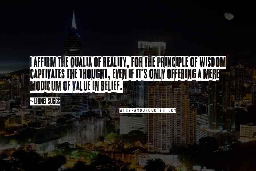 Lionel Suggs Quotes: I affirm the qualia of reality, for the principle of wisdom captivates the thought, even if it's only offering a mere modicum of value in belief.