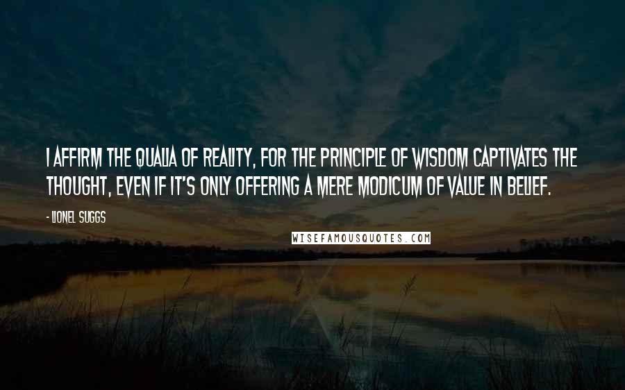 Lionel Suggs Quotes: I affirm the qualia of reality, for the principle of wisdom captivates the thought, even if it's only offering a mere modicum of value in belief.