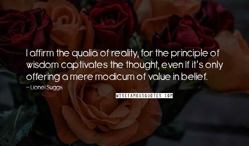 Lionel Suggs Quotes: I affirm the qualia of reality, for the principle of wisdom captivates the thought, even if it's only offering a mere modicum of value in belief.