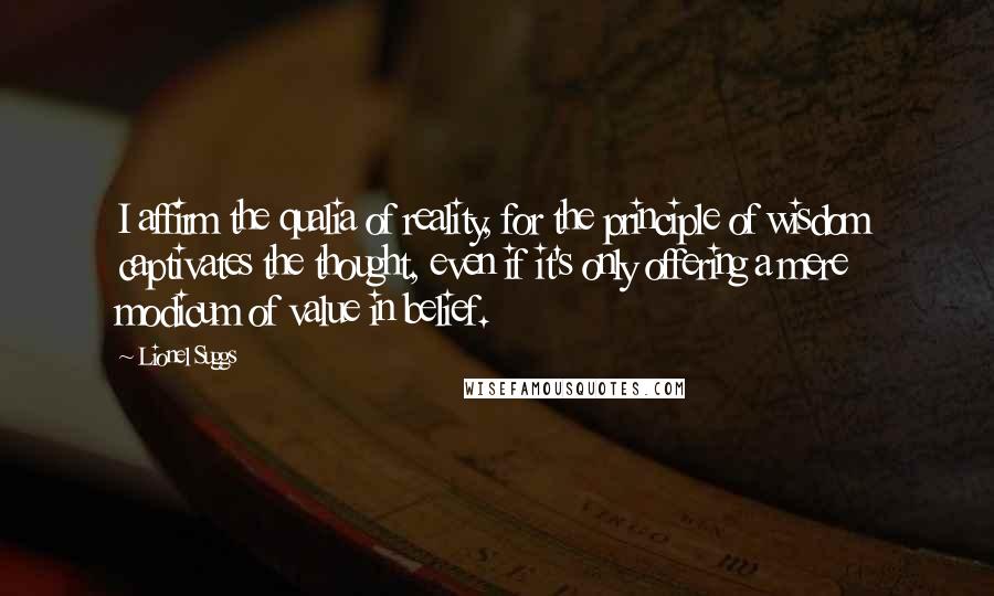 Lionel Suggs Quotes: I affirm the qualia of reality, for the principle of wisdom captivates the thought, even if it's only offering a mere modicum of value in belief.