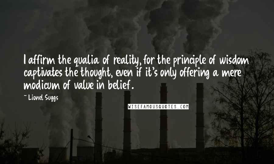 Lionel Suggs Quotes: I affirm the qualia of reality, for the principle of wisdom captivates the thought, even if it's only offering a mere modicum of value in belief.