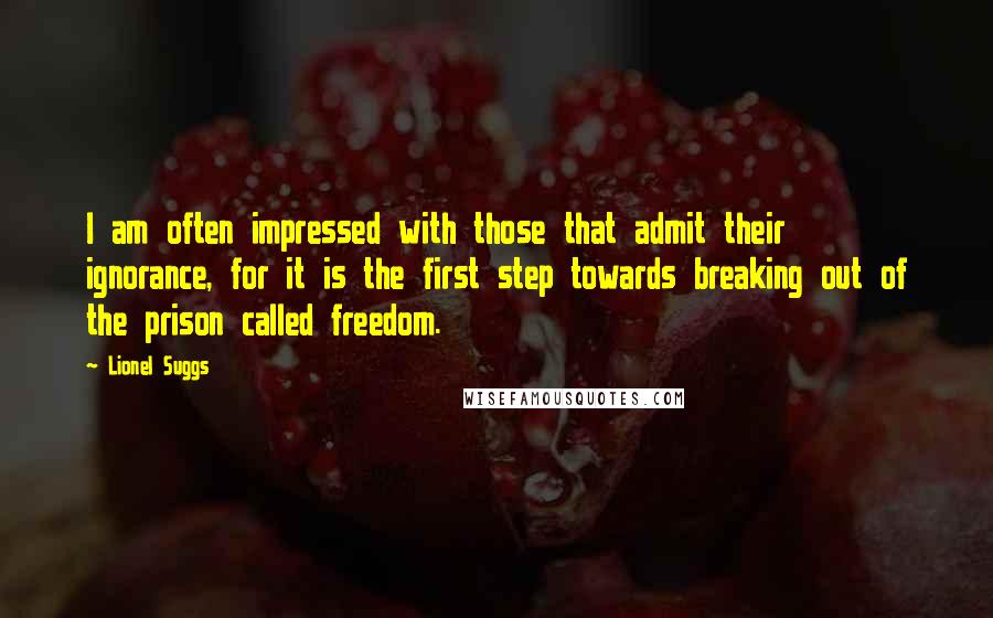 Lionel Suggs Quotes: I am often impressed with those that admit their ignorance, for it is the first step towards breaking out of the prison called freedom.
