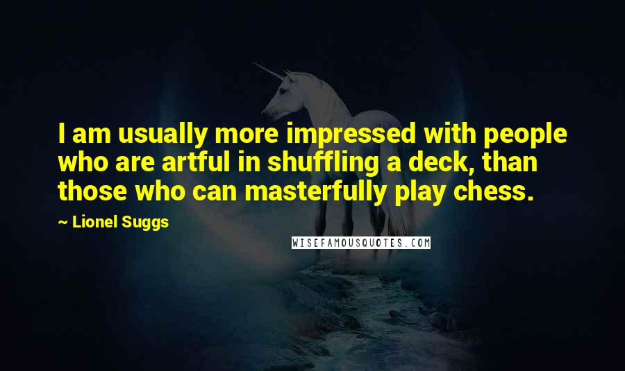 Lionel Suggs Quotes: I am usually more impressed with people who are artful in shuffling a deck, than those who can masterfully play chess.