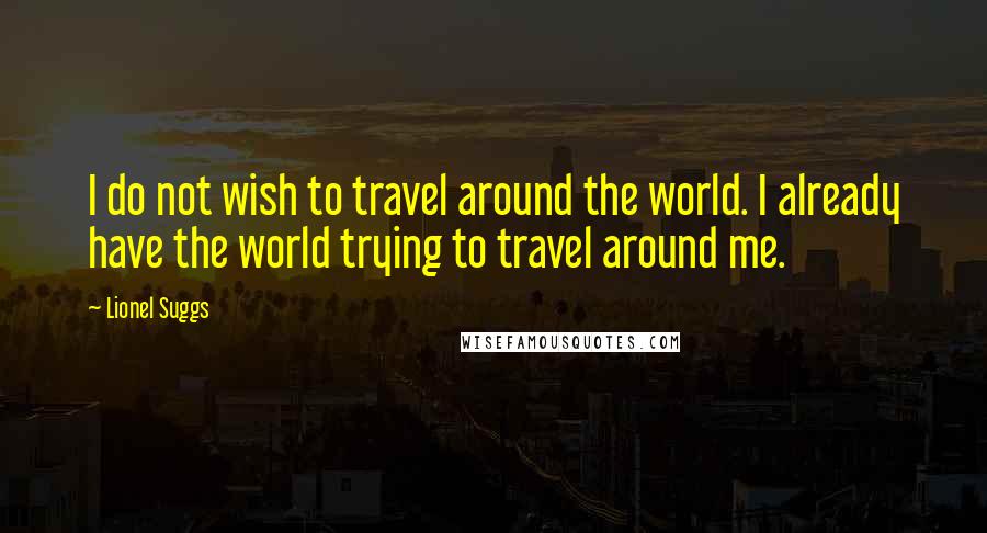 Lionel Suggs Quotes: I do not wish to travel around the world. I already have the world trying to travel around me.