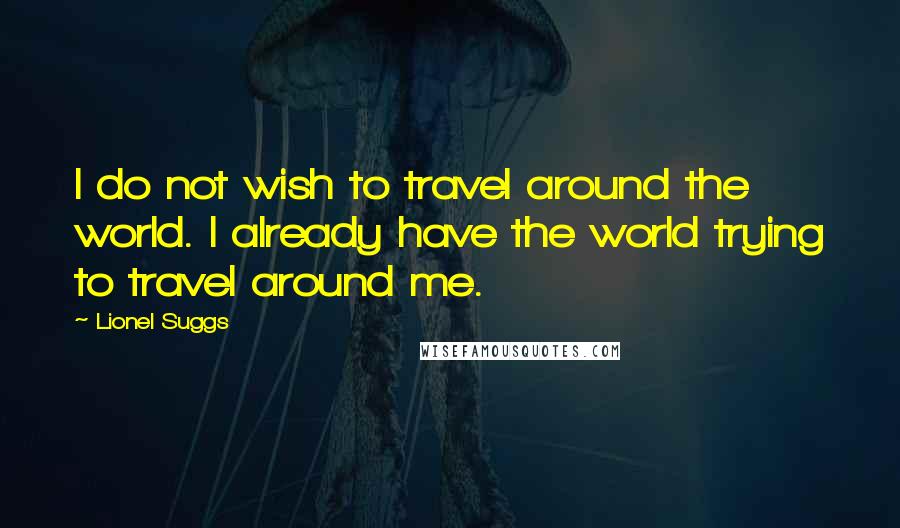 Lionel Suggs Quotes: I do not wish to travel around the world. I already have the world trying to travel around me.