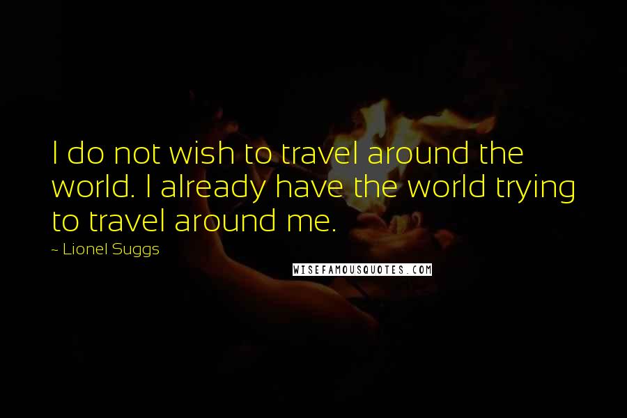 Lionel Suggs Quotes: I do not wish to travel around the world. I already have the world trying to travel around me.