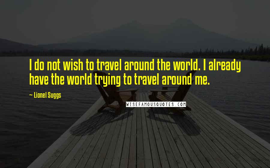 Lionel Suggs Quotes: I do not wish to travel around the world. I already have the world trying to travel around me.