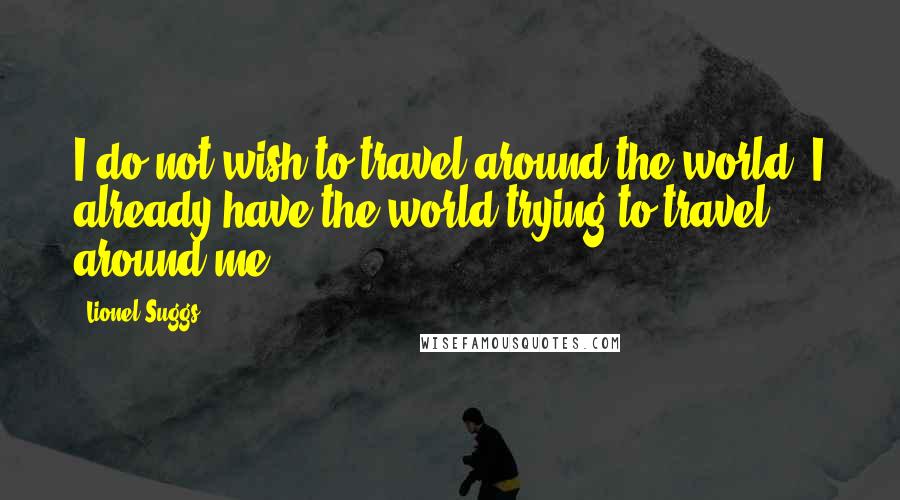 Lionel Suggs Quotes: I do not wish to travel around the world. I already have the world trying to travel around me.