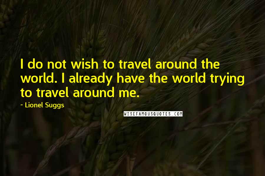 Lionel Suggs Quotes: I do not wish to travel around the world. I already have the world trying to travel around me.