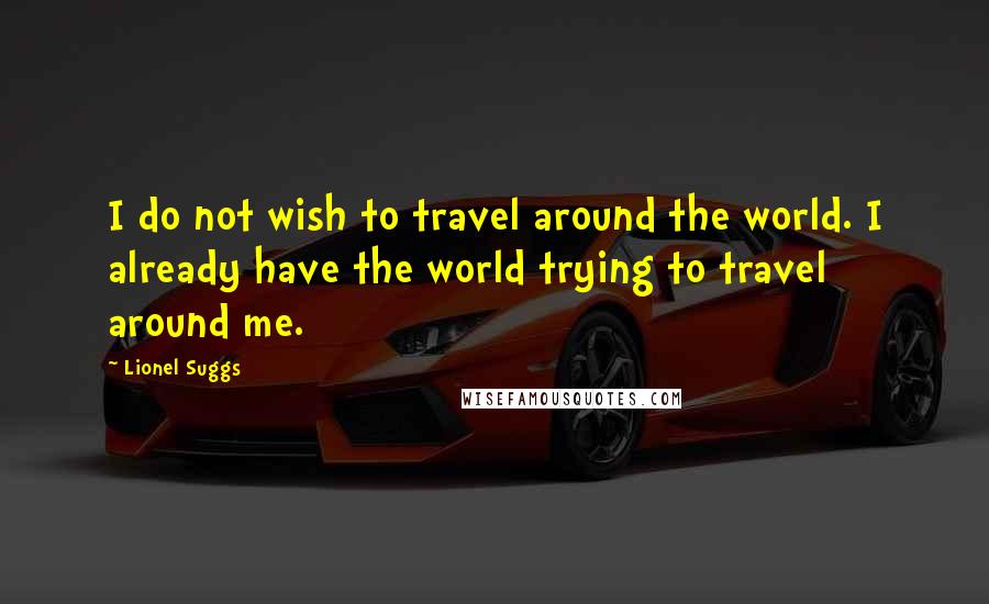 Lionel Suggs Quotes: I do not wish to travel around the world. I already have the world trying to travel around me.