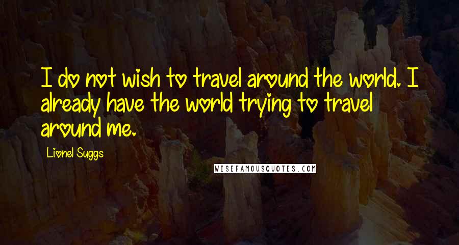 Lionel Suggs Quotes: I do not wish to travel around the world. I already have the world trying to travel around me.