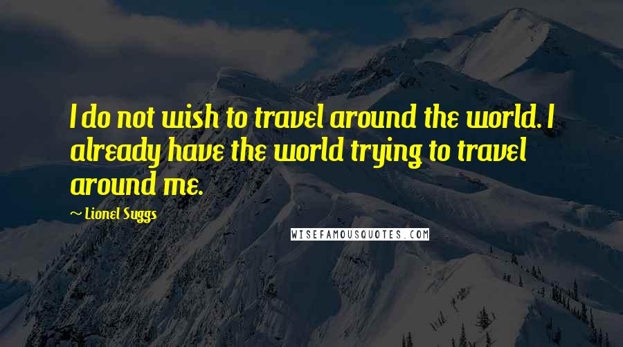 Lionel Suggs Quotes: I do not wish to travel around the world. I already have the world trying to travel around me.