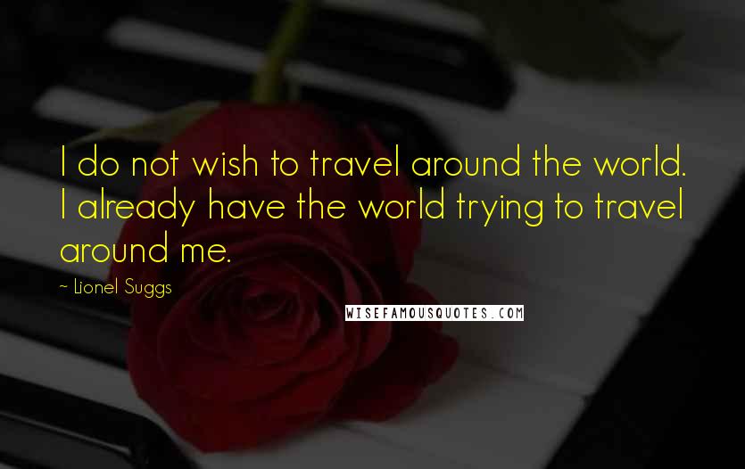 Lionel Suggs Quotes: I do not wish to travel around the world. I already have the world trying to travel around me.