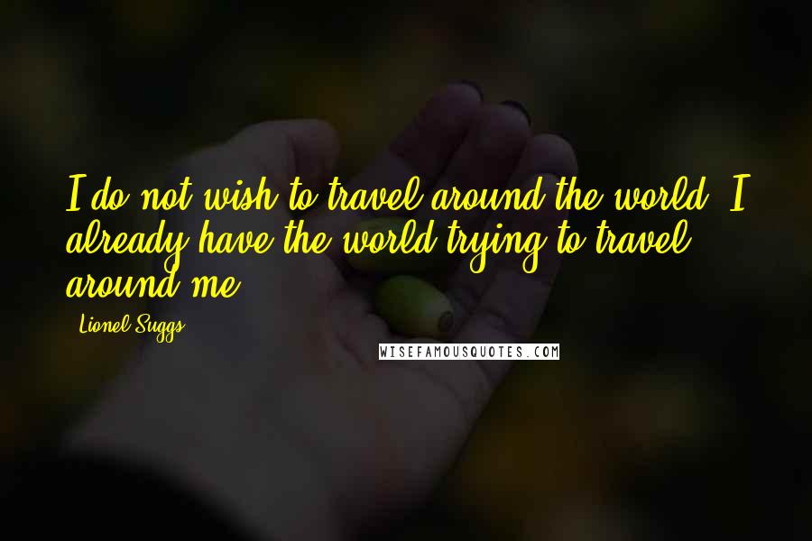 Lionel Suggs Quotes: I do not wish to travel around the world. I already have the world trying to travel around me.