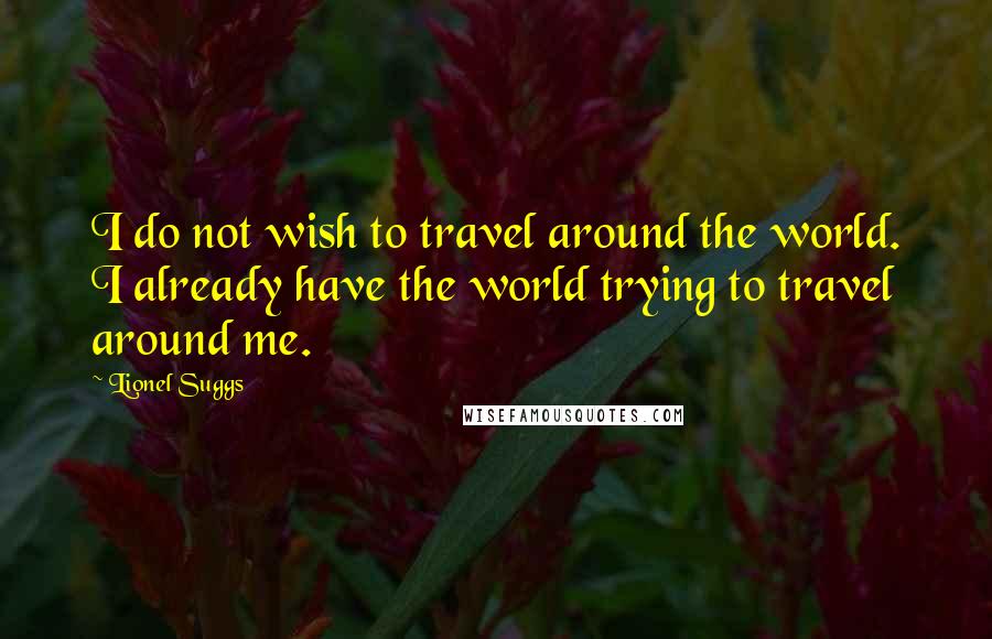 Lionel Suggs Quotes: I do not wish to travel around the world. I already have the world trying to travel around me.