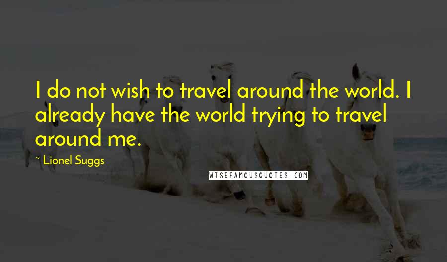 Lionel Suggs Quotes: I do not wish to travel around the world. I already have the world trying to travel around me.