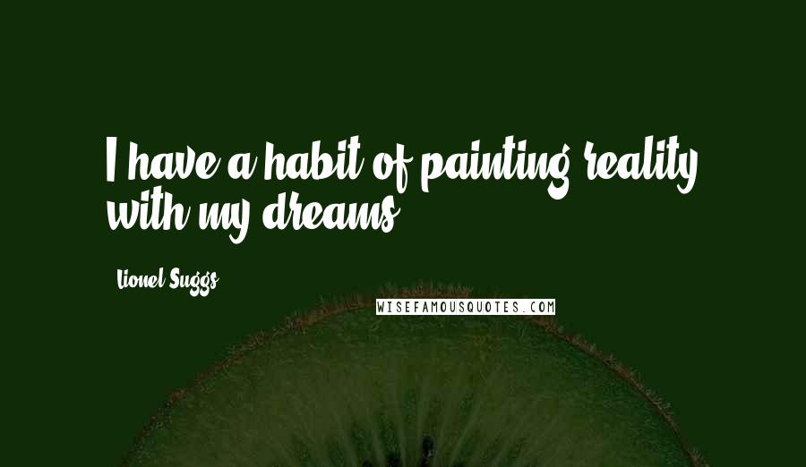Lionel Suggs Quotes: I have a habit of painting reality with my dreams.