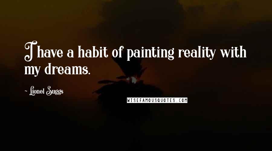 Lionel Suggs Quotes: I have a habit of painting reality with my dreams.
