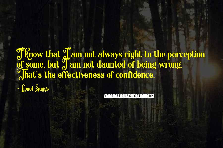 Lionel Suggs Quotes: I know that I am not always right to the perception of some, but I am not daunted of being wrong. That's the effectiveness of confidence.