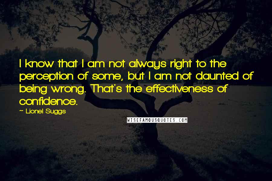 Lionel Suggs Quotes: I know that I am not always right to the perception of some, but I am not daunted of being wrong. That's the effectiveness of confidence.