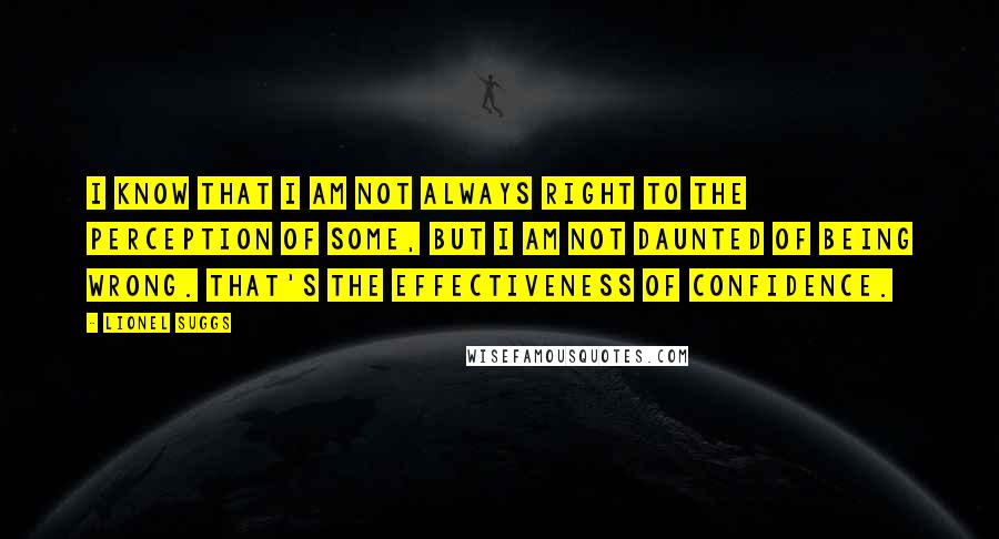 Lionel Suggs Quotes: I know that I am not always right to the perception of some, but I am not daunted of being wrong. That's the effectiveness of confidence.