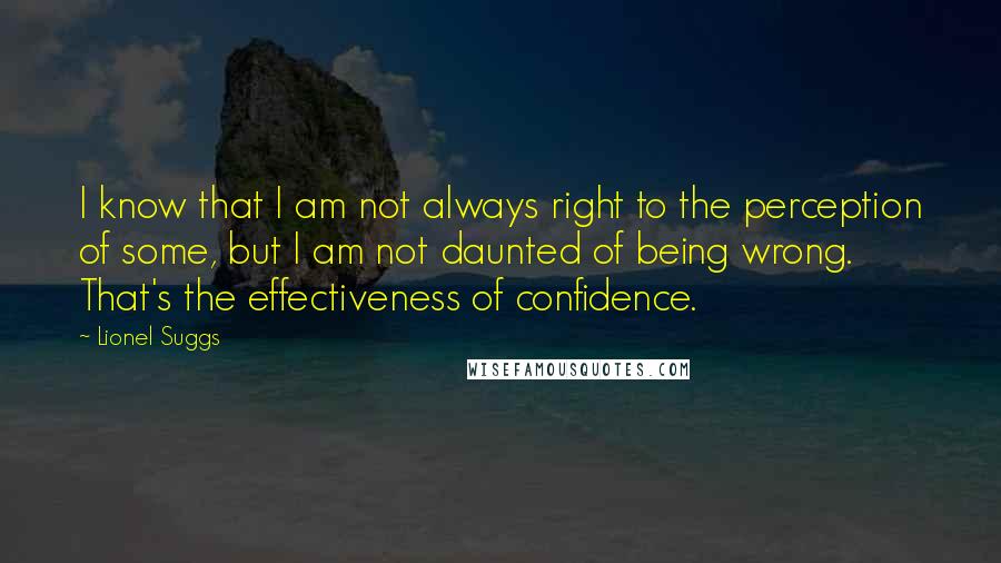 Lionel Suggs Quotes: I know that I am not always right to the perception of some, but I am not daunted of being wrong. That's the effectiveness of confidence.