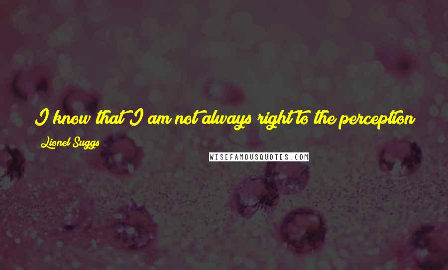 Lionel Suggs Quotes: I know that I am not always right to the perception of some, but I am not daunted of being wrong. That's the effectiveness of confidence.