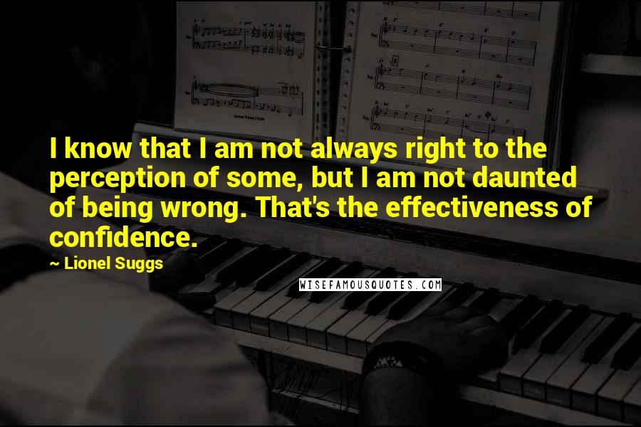 Lionel Suggs Quotes: I know that I am not always right to the perception of some, but I am not daunted of being wrong. That's the effectiveness of confidence.