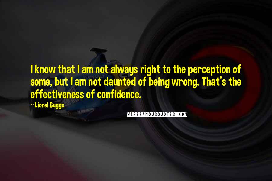 Lionel Suggs Quotes: I know that I am not always right to the perception of some, but I am not daunted of being wrong. That's the effectiveness of confidence.