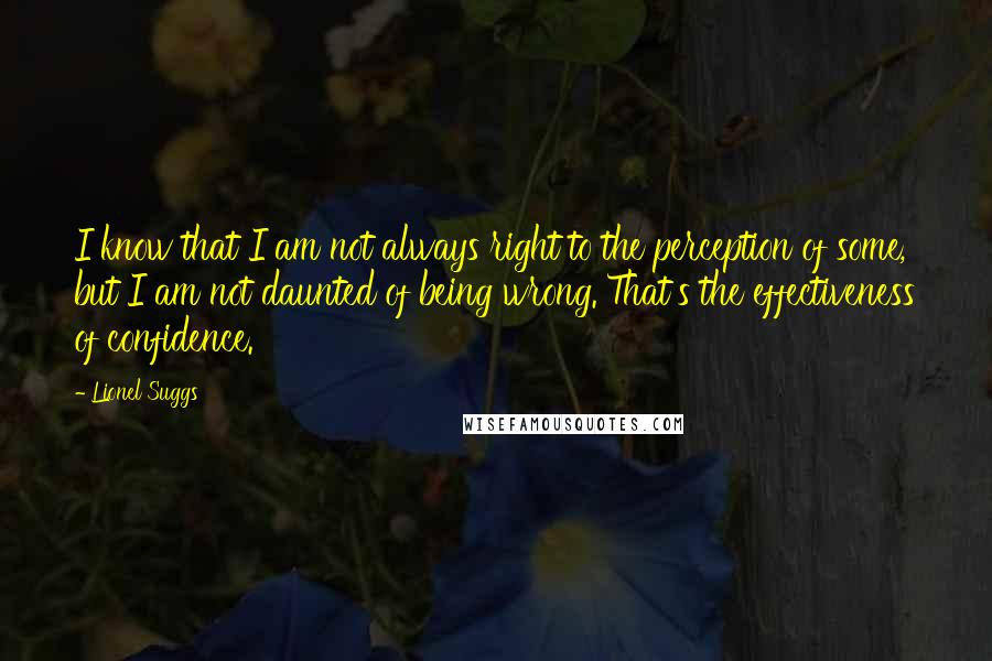 Lionel Suggs Quotes: I know that I am not always right to the perception of some, but I am not daunted of being wrong. That's the effectiveness of confidence.