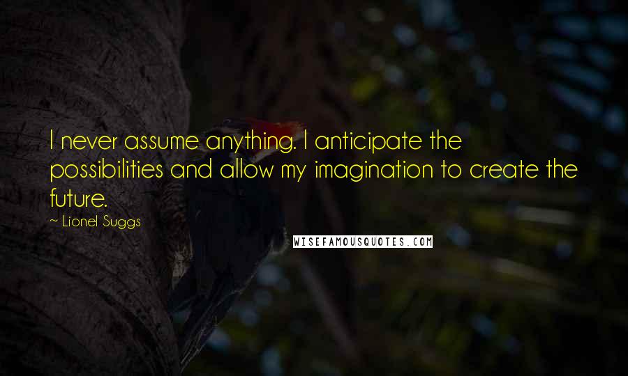 Lionel Suggs Quotes: I never assume anything. I anticipate the possibilities and allow my imagination to create the future.