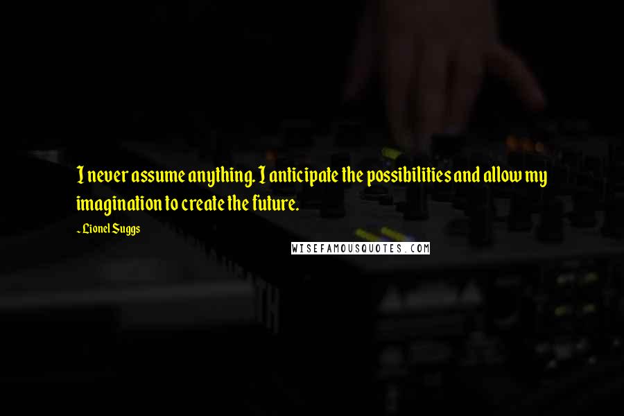 Lionel Suggs Quotes: I never assume anything. I anticipate the possibilities and allow my imagination to create the future.