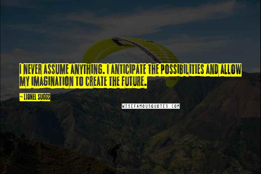 Lionel Suggs Quotes: I never assume anything. I anticipate the possibilities and allow my imagination to create the future.