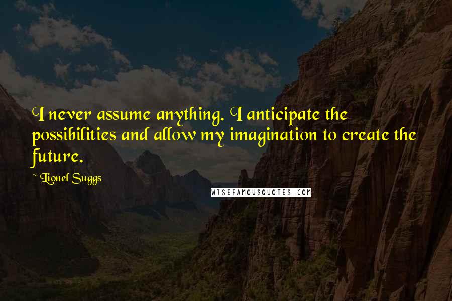Lionel Suggs Quotes: I never assume anything. I anticipate the possibilities and allow my imagination to create the future.