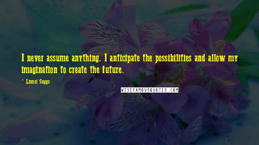 Lionel Suggs Quotes: I never assume anything. I anticipate the possibilities and allow my imagination to create the future.