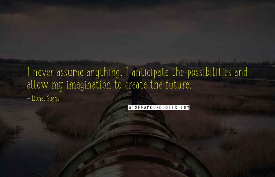 Lionel Suggs Quotes: I never assume anything. I anticipate the possibilities and allow my imagination to create the future.