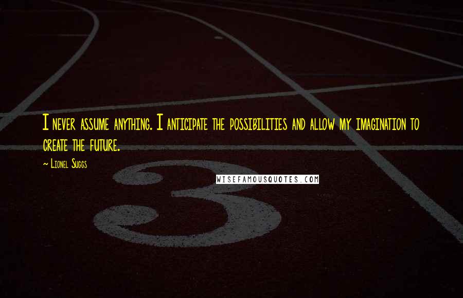 Lionel Suggs Quotes: I never assume anything. I anticipate the possibilities and allow my imagination to create the future.