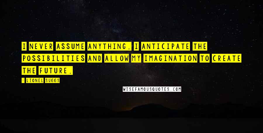 Lionel Suggs Quotes: I never assume anything. I anticipate the possibilities and allow my imagination to create the future.