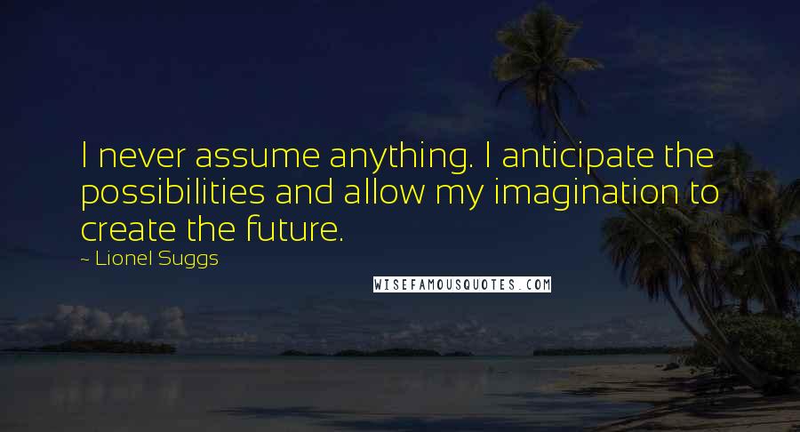 Lionel Suggs Quotes: I never assume anything. I anticipate the possibilities and allow my imagination to create the future.