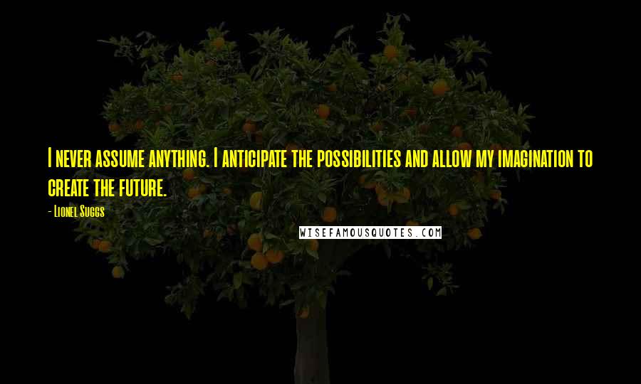 Lionel Suggs Quotes: I never assume anything. I anticipate the possibilities and allow my imagination to create the future.