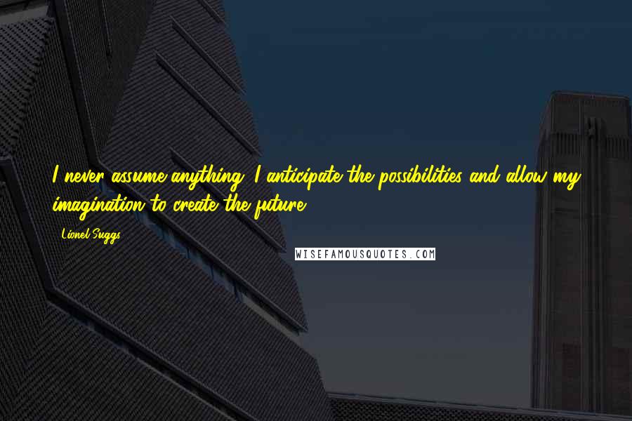 Lionel Suggs Quotes: I never assume anything. I anticipate the possibilities and allow my imagination to create the future.