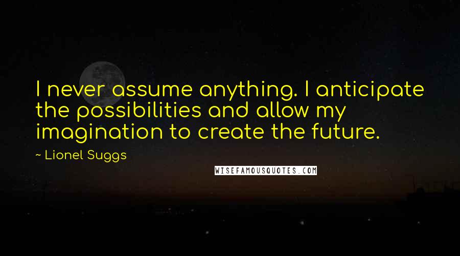 Lionel Suggs Quotes: I never assume anything. I anticipate the possibilities and allow my imagination to create the future.