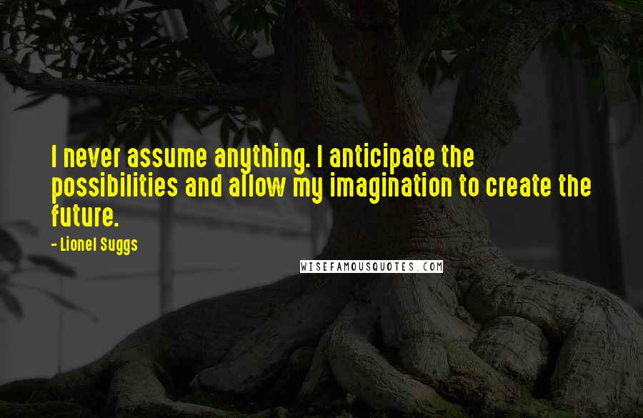 Lionel Suggs Quotes: I never assume anything. I anticipate the possibilities and allow my imagination to create the future.