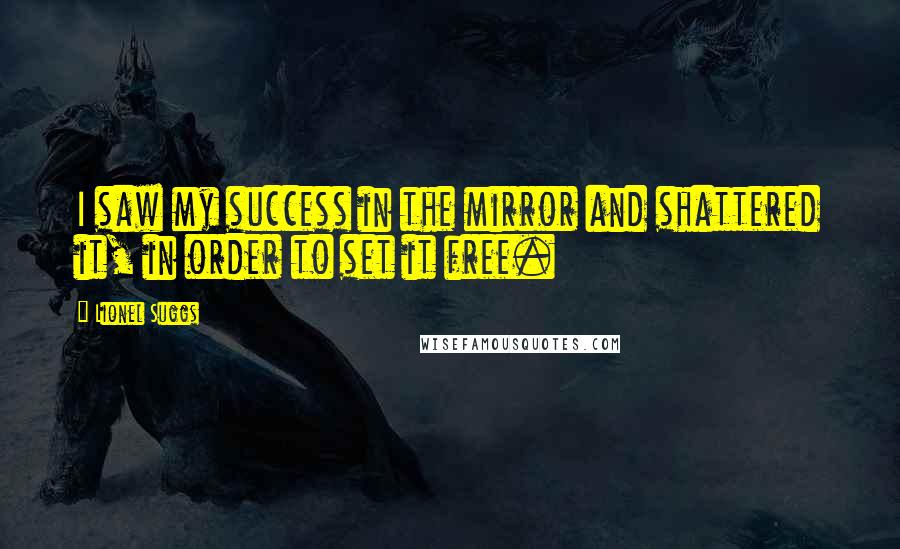 Lionel Suggs Quotes: I saw my success in the mirror and shattered it, in order to set it free.